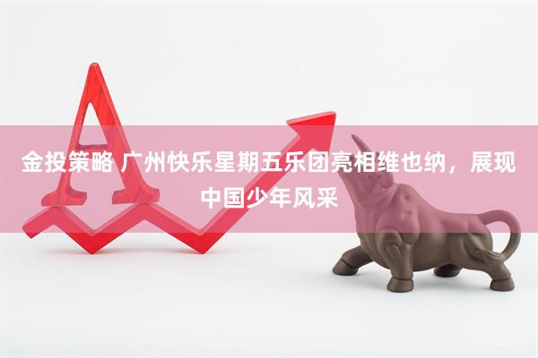 金投策略 广州快乐星期五乐团亮相维也纳，展现中国少年风采