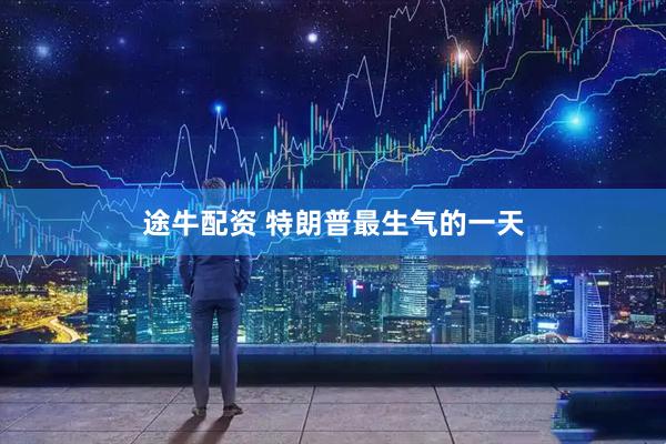 途牛配资 特朗普最生气的一天