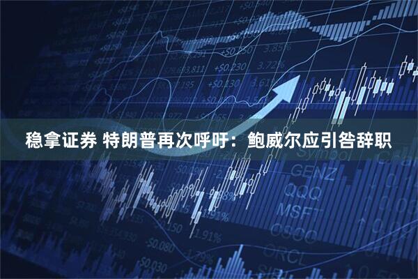 稳拿证券 特朗普再次呼吁：鲍威尔应引咎辞职