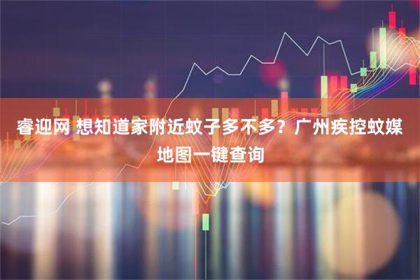 睿迎网 想知道家附近蚊子多不多？广州疾控蚊媒地图一键查询