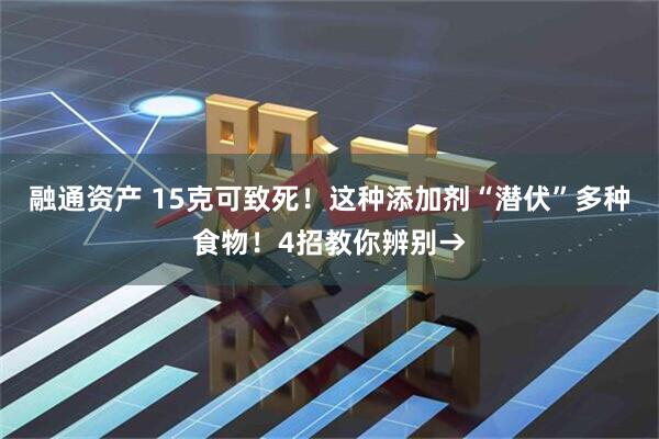 融通资产 15克可致死！这种添加剂“潜伏”多种食物！4招教你辨别→