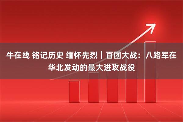 牛在线 铭记历史 缅怀先烈｜百团大战：八路军在华北发动的最大进攻战役