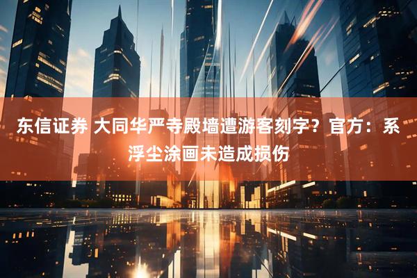 东信证券 大同华严寺殿墙遭游客刻字？官方：系浮尘涂画未造成损伤