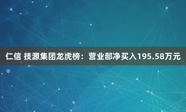 仁信 技源集团龙虎榜：营业部净买入195.58万元