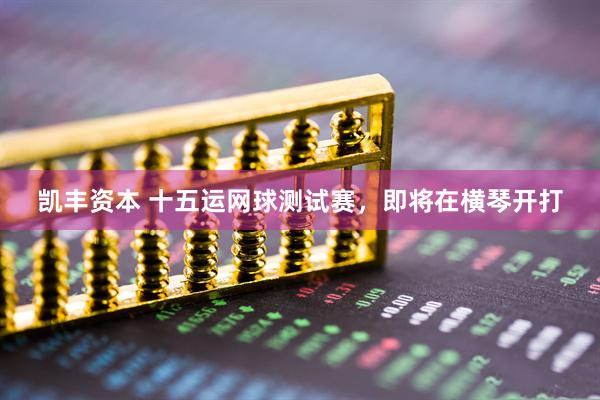 凯丰资本 十五运网球测试赛，即将在横琴开打