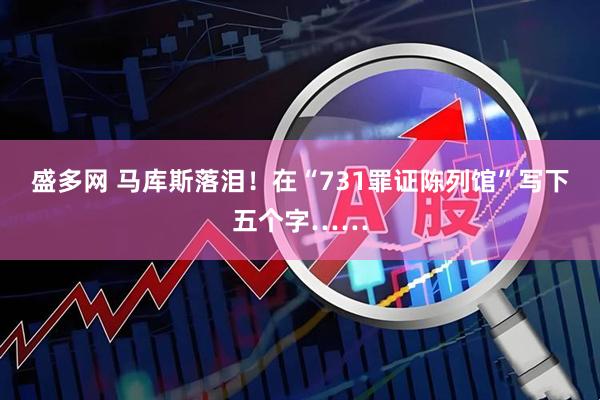 盛多网 马库斯落泪！在“731罪证陈列馆”写下五个字……