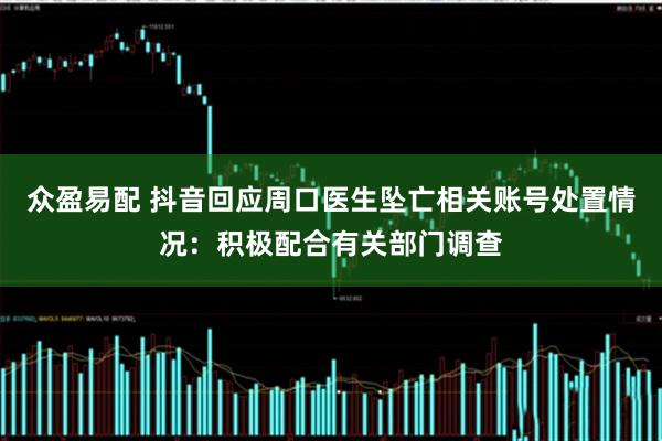 众盈易配 抖音回应周口医生坠亡相关账号处置情况：积极配合有关部门调查
