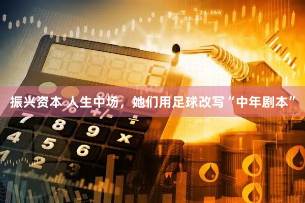 振兴资本 人生中场，她们用足球改写“中年剧本”