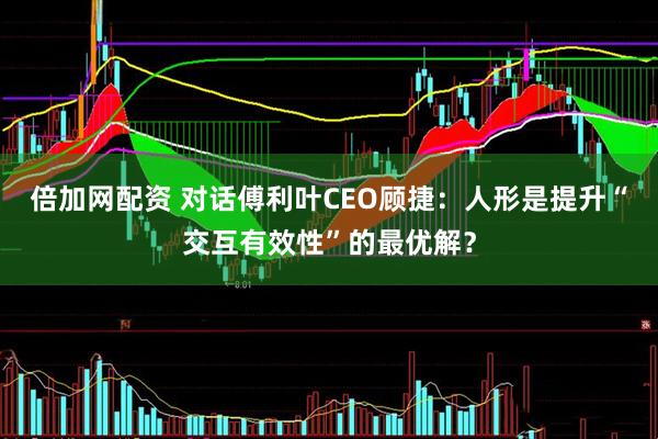 倍加网配资 对话傅利叶CEO顾捷：人形是提升“交互有效性”的最优解？