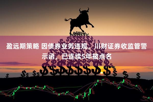 盈远期策略 因债券业务违规，川财证券收监管警示函，已连续5年被点名