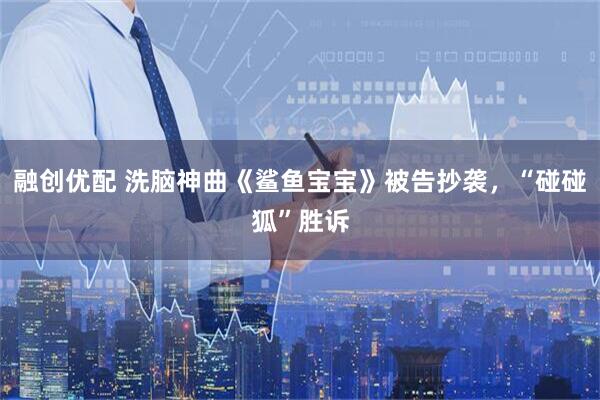 融创优配 洗脑神曲《鲨鱼宝宝》被告抄袭，“碰碰狐”胜诉