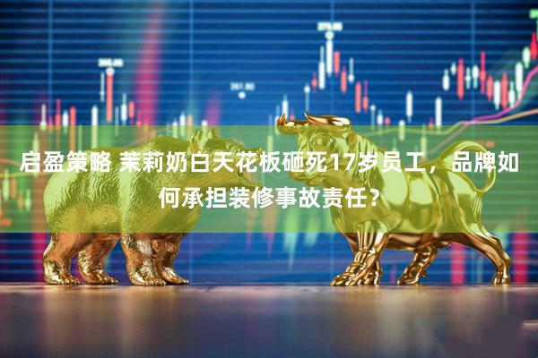 启盈策略 茉莉奶白天花板砸死17岁员工，品牌如何承担装修事故责任？