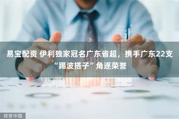 易宝配资 伊利独家冠名广东省超，携手广东22支“踢波搭子”角逐荣誉