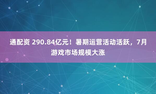 通配资 290.84亿元！暑期运营活动活跃，7月游戏市场规模大涨