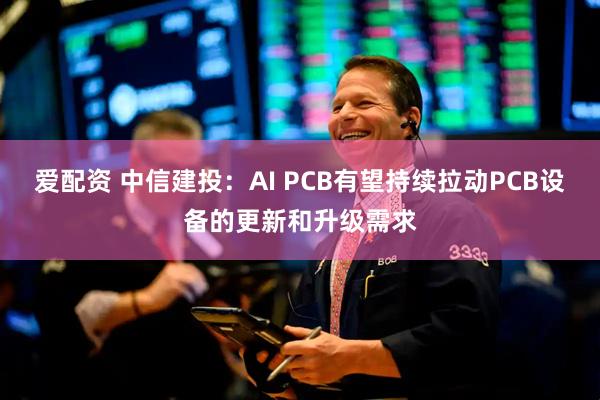 爱配资 中信建投：AI PCB有望持续拉动PCB设备的更新和升级需求