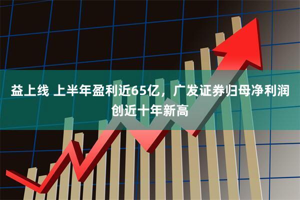 益上线 上半年盈利近65亿，广发证券归母净利润创近十年新高