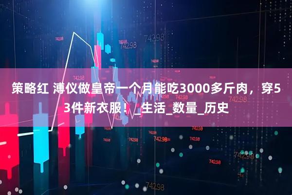 策略红 溥仪做皇帝一个月能吃3000多斤肉，穿53件新衣服！_生活_数量_历史