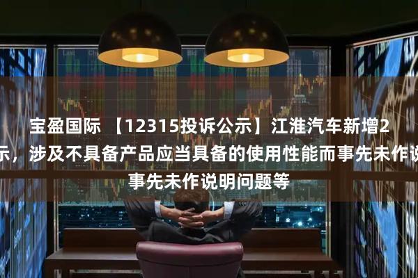 宝盈国际 【12315投诉公示】江淮汽车新增2件投诉公示,涉及不具备产品应当具备的使用性能而事先未作说明问题等