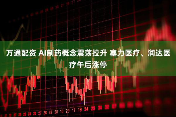 万通配资 AI制药概念震荡拉升 塞力医疗、润达医疗午后涨停
