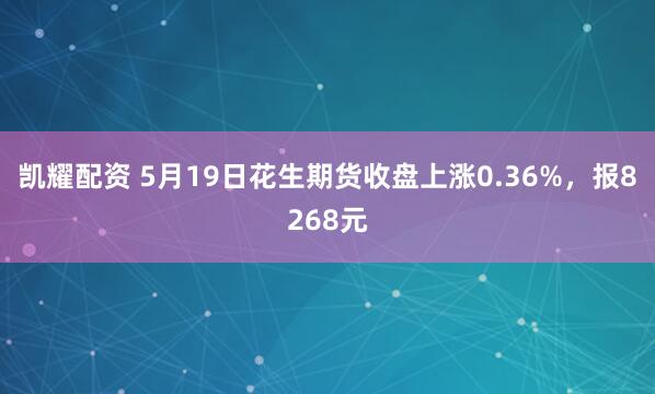 凯耀配资 5月19日花生期货收盘上涨0.36%,报8268元