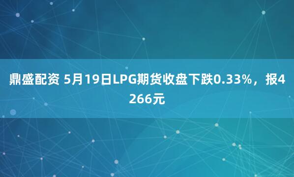 鼎盛配资 5月19日LPG期货收盘下跌0.33%，报4266元