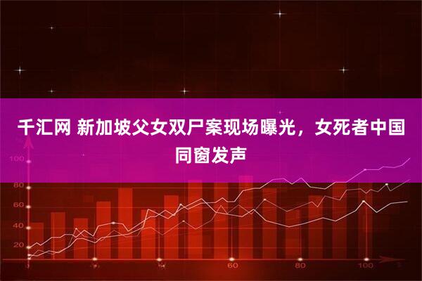 千汇网 新加坡父女双尸案现场曝光,女死者中国同窗发声