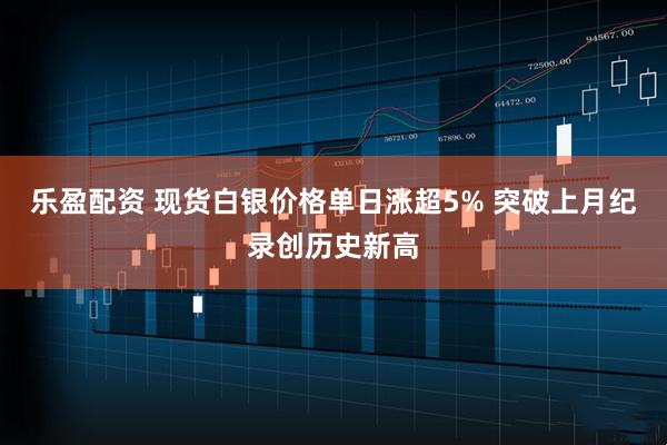 乐盈配资 现货白银价格单日涨超5% 突破上月纪录创历史新高