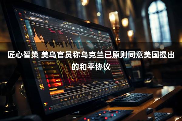 匠心智策 美乌官员称乌克兰已原则同意美国提出的和平协议