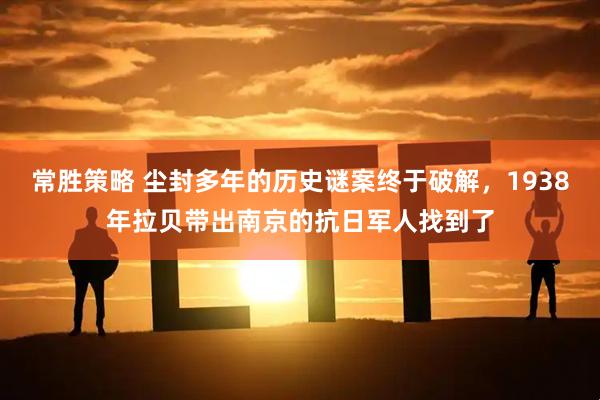 常胜策略 尘封多年的历史谜案终于破解，1938年拉贝带出南京的抗日军人找到了