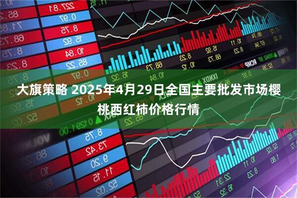 大旗策略 2025年4月29日全国主要批发市场樱桃西红柿价格行情